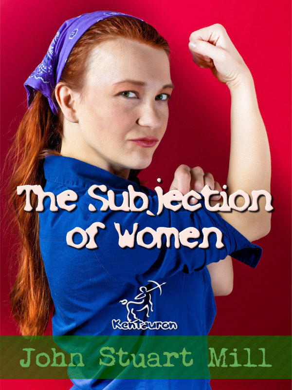 The Subjection of Women (Annotated) (Women's rights) | Kentauron